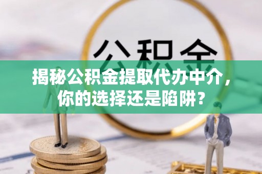温县揭秘公积金提取代办中介，你的选择还是陷阱？