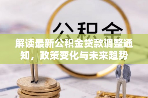 温县解读最新公积金贷款调整通知，政策变化与未来趋势