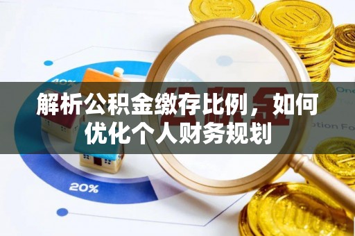 温县解析公积金缴存比例，如何优化个人财务规划
