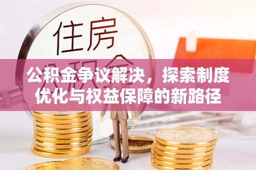 温县公积金争议解决，探索制度优化与权益保障的新路径