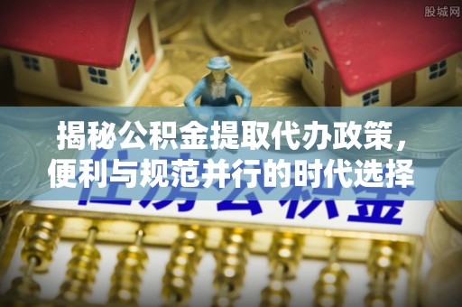 温县揭秘公积金提取代办政策，便利与规范并行的时代选择