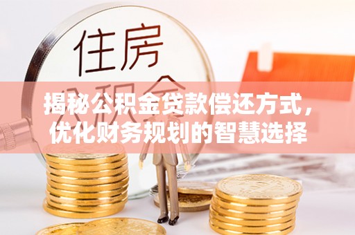 温县揭秘公积金贷款偿还方式，优化财务规划的智慧选择