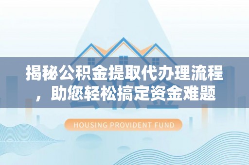 温县揭秘公积金提取代办理流程，助您轻松搞定资金难题