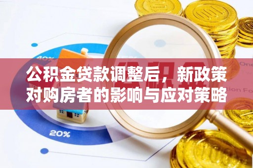 温县公积金贷款调整后，新政策对购房者的影响与应对策略