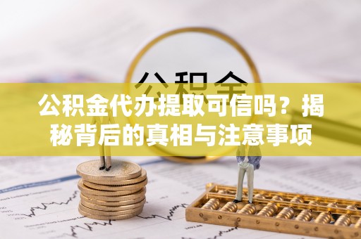 温县公积金代办提取可信吗？揭秘背后的真相与注意事项