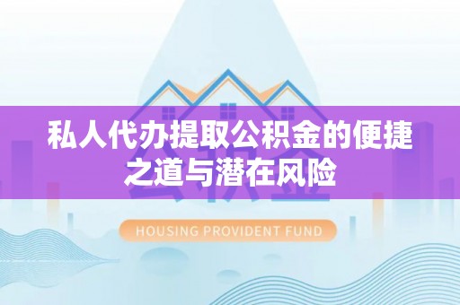 温县私人代办提取公积金的便捷之道与潜在风险