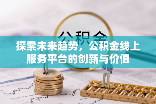 温县探索未来趋势，公积金线上服务平台的创新与价值