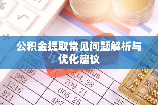 温县公积金提取常见问题解析与优化建议