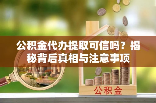 温县公积金代办提取可信吗？揭秘背后真相与注意事项