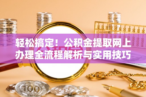 温县轻松搞定！公积金提取网上办理全流程解析与实用技巧