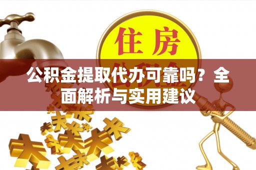 温县公积金提取代办可靠吗？全面解析与实用建议