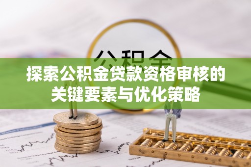 温县探索公积金贷款资格审核的关键要素与优化策略