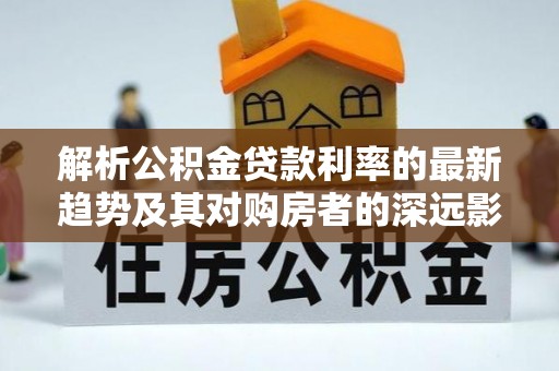 温县解析公积金贷款利率的最新趋势及其对购房者的深远影响