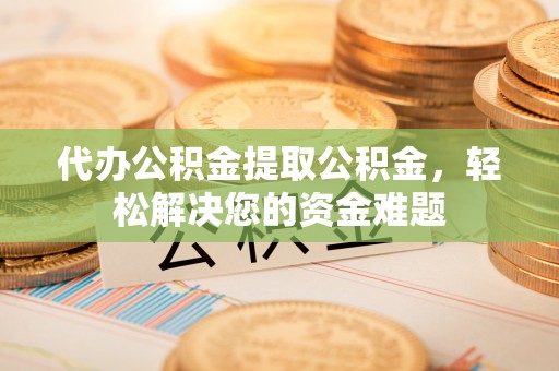 温县代办公积金提取公积金，轻松解决您的资金难题