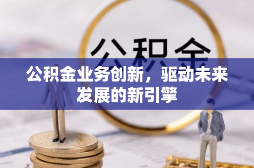 温县公积金业务创新，驱动未来发展的新引擎