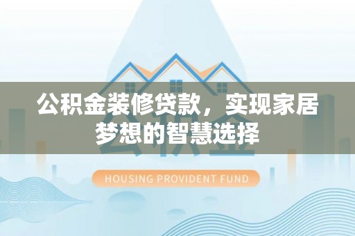 温县公积金装修贷款，实现家居梦想的智慧选择