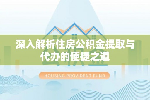 温县深入解析住房公积金提取与代办的便捷之道