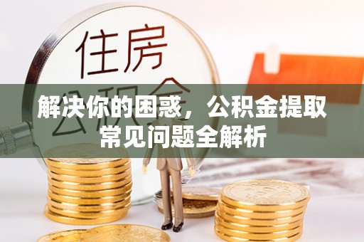 温县解决你的困惑，公积金提取常见问题全解析