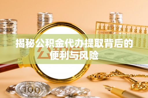 温县揭秘公积金代办提取背后的便利与风险