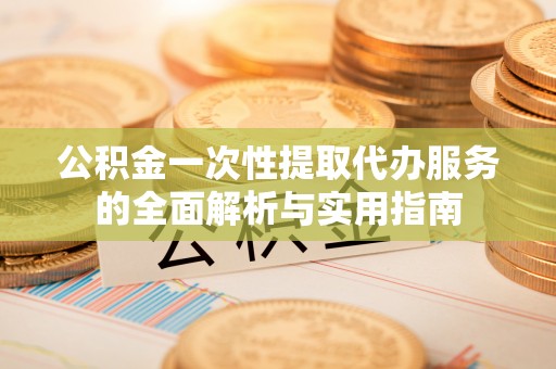 温县公积金一次性提取代办服务的全面解析与实用指南