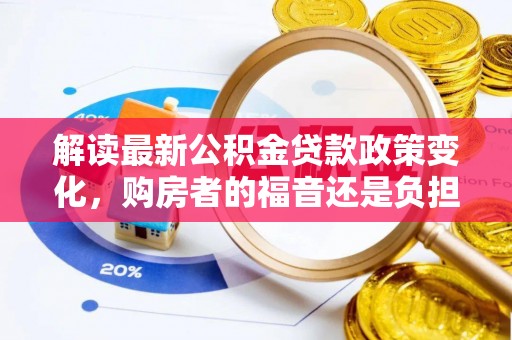温县解读最新公积金贷款政策变化，购房者的福音还是负担？