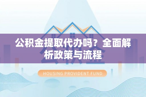 温县公积金提取代办吗？全面解析政策与流程