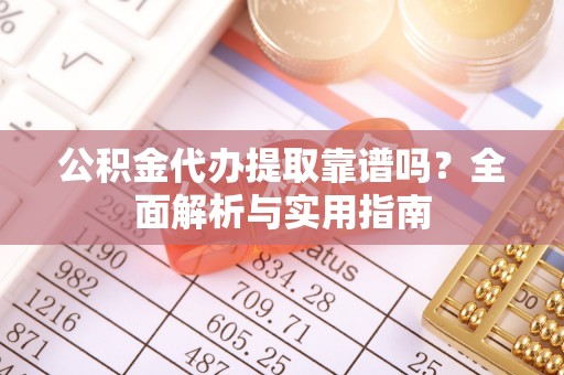 温县公积金代办提取靠谱吗？全面解析与实用指南