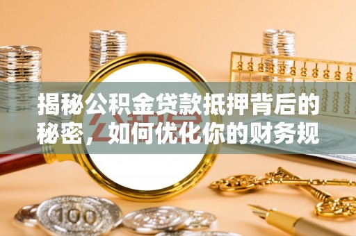 温县揭秘公积金贷款抵押背后的秘密，如何优化你的财务规划