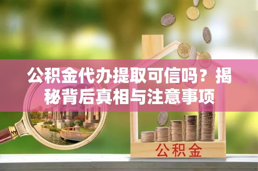 温县公积金代办提取可信吗？揭秘背后真相与注意事项