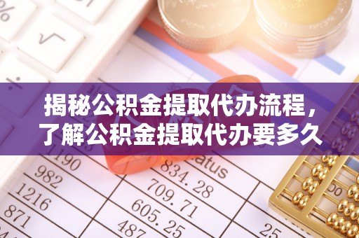温县揭秘公积金提取代办流程，了解公积金提取代办要多久的关键因素