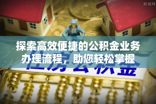 温县探索高效便捷的公积金业务办理流程，助您轻松掌握
