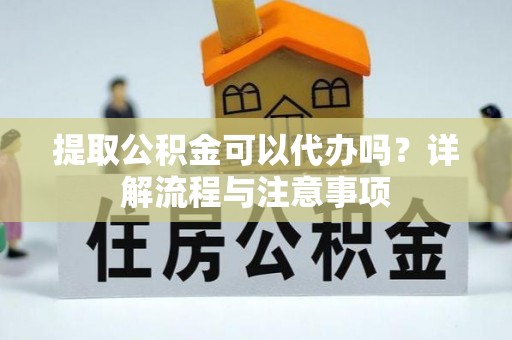 温县提取公积金可以代办吗？详解流程与注意事项