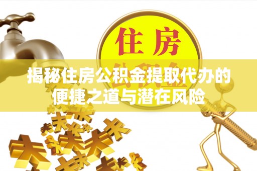 温县揭秘住房公积金提取代办的便捷之道与潜在风险