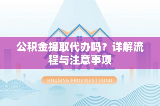 温县公积金提取代办吗？详解流程与注意事项