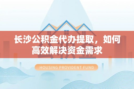 温县长沙公积金代办提取，如何高效解决资金需求