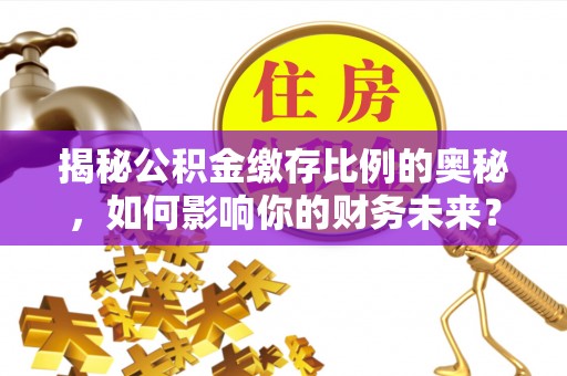温县揭秘公积金缴存比例的奥秘，如何影响你的财务未来？