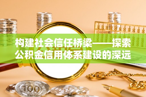 温县构建社会信任桥梁——探索公积金信用体系建设的深远意义