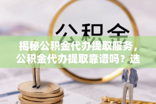 温县揭秘公积金代办提取服务，公积金代办提取靠谱吗？选择前你需要知道这些！