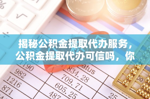 温县揭秘公积金提取代办服务，公积金提取代办可信吗，你需要知道的真相