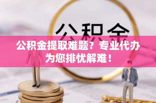 温县公积金提取难题？专业代办为您排忧解难！