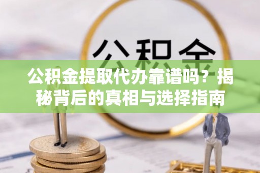 温县公积金提取代办靠谱吗？揭秘背后的真相与选择指南