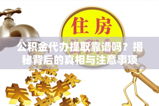 温县公积金代办提取靠谱吗？揭秘背后的真相与注意事项