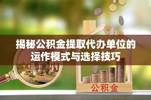 温县揭秘公积金提取代办单位的运作模式与选择技巧