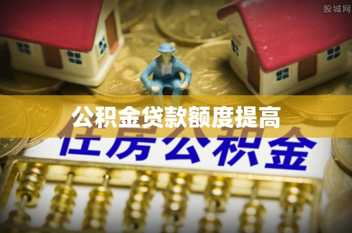 温县公积金贷款额度提高