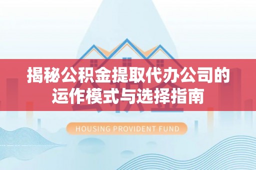 温县揭秘公积金提取代办公司的运作模式与选择指南