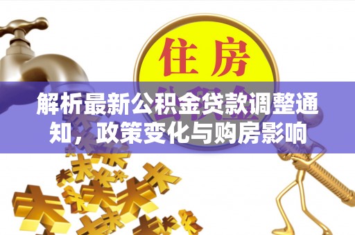 温县解析最新公积金贷款调整通知，政策变化与购房影响