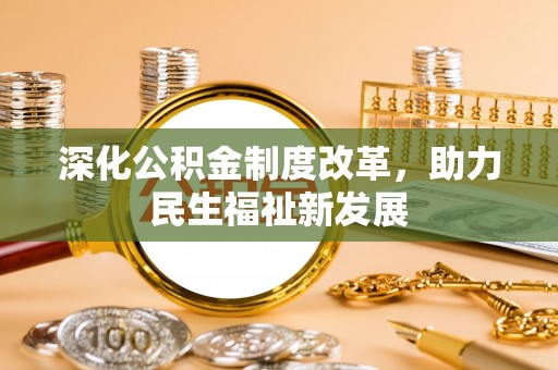 温县深化公积金制度改革，助力民生福祉新发展