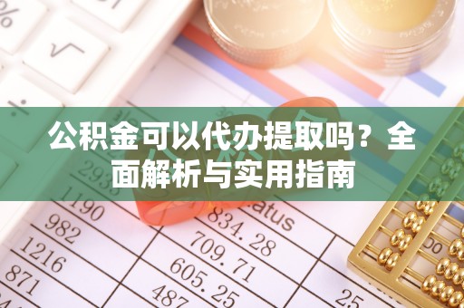 温县公积金可以代办提取吗？全面解析与实用指南