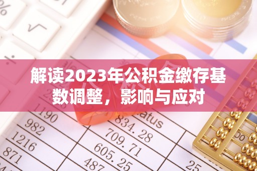 温县解读2023年公积金缴存基数调整，影响与应对