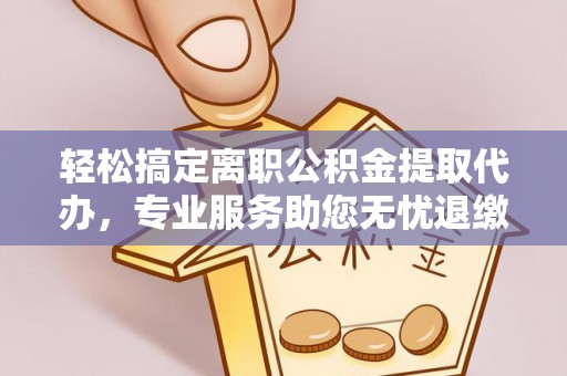 温县轻松搞定离职公积金提取代办，专业服务助您无忧退缴